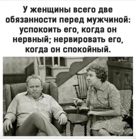 У женщины всего две обязанности перед мужчиной: успокоить его, когда он нервничает; нервировать его, когда он спокойный.