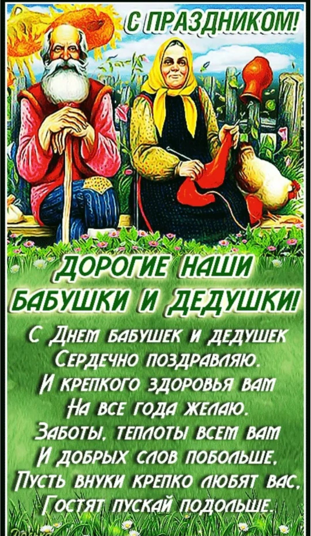 С праздником! Дорогие наши бабушки и дедушки! С днем бабушек и дедушек сердечно поздравляю. И крепкого здоровья вам на все года желаю. Заботы, теплот вам всем и добрых слов побольше. Пусть внуки крепко любят вас, гостят пусть подольше.