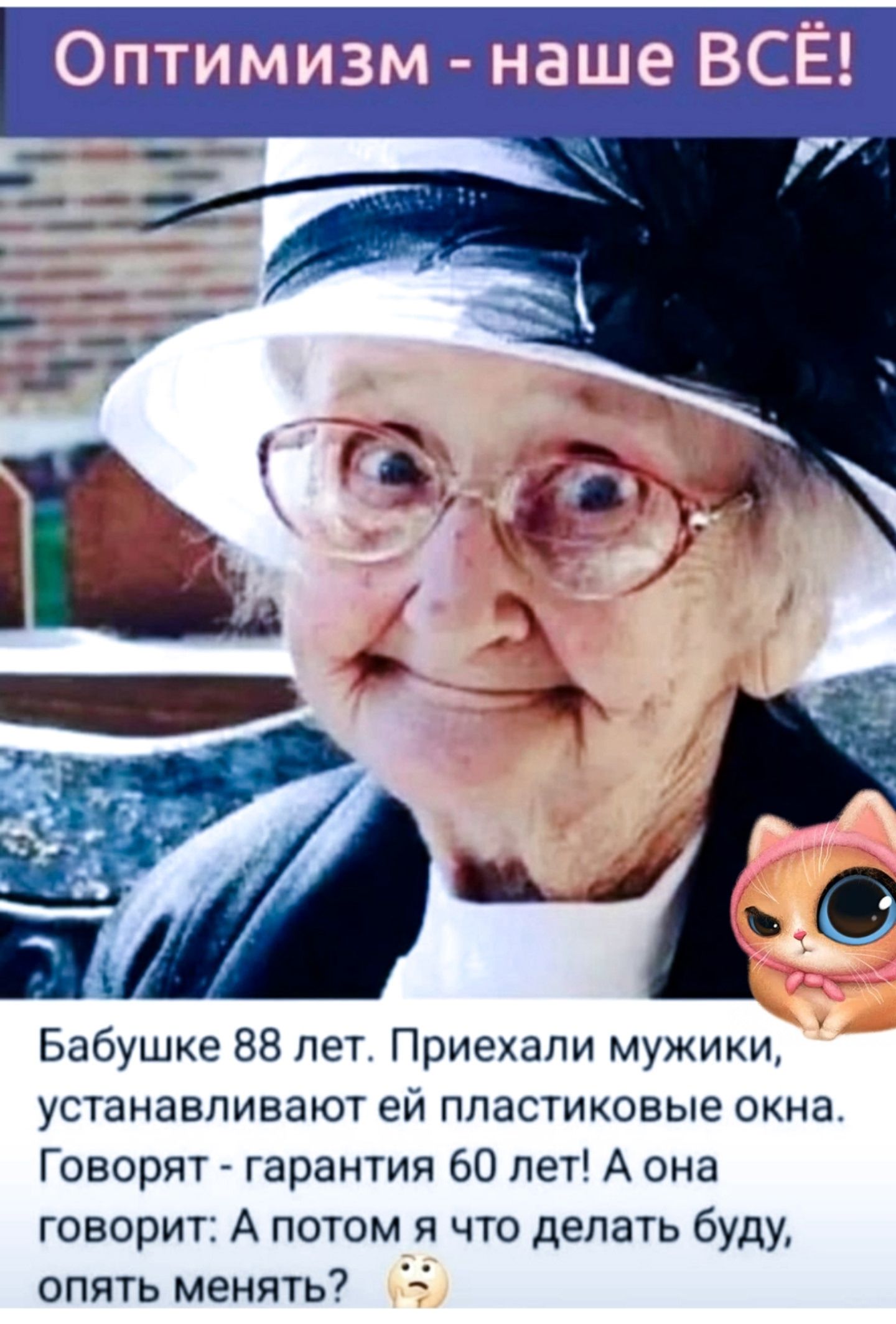 Оптимизм - наше ВСЁ! Бабушке 88 лет. Прихелили мужики, устанавливают ей пластиковые окна. Говорят - гарантия 60 лет! А она говорит: А потом я что делать буду, опять менять?