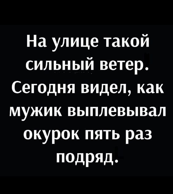 На улице такой сильный ветер.
Сегодня видел, как мужик выплевывал окурок пять раз подряд.