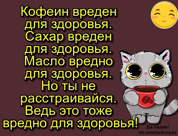 Кофеин вреден для здоровья. Сахар вреден для здоровья. Масло вредно для здоровья. Но ты не расстраивайся. Ведь это тоже вредно для здоровья!