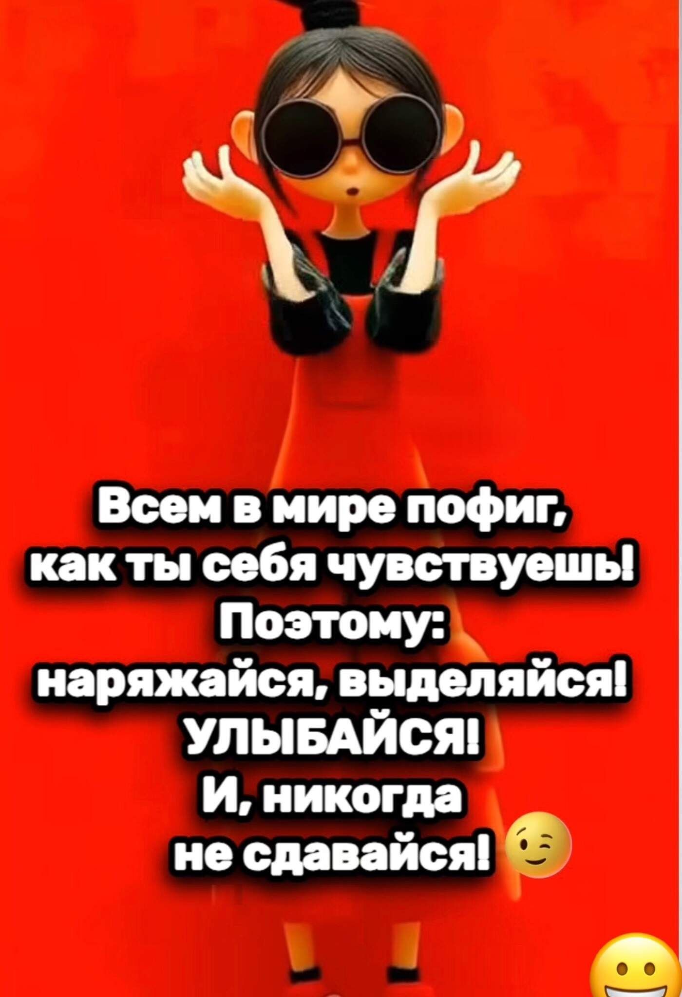 Всем в мире пофиг, как ты себя чувствуешь! Поэтому: наряжайся, выделяйся! Улыбайся! И, никогда не сдавайся!