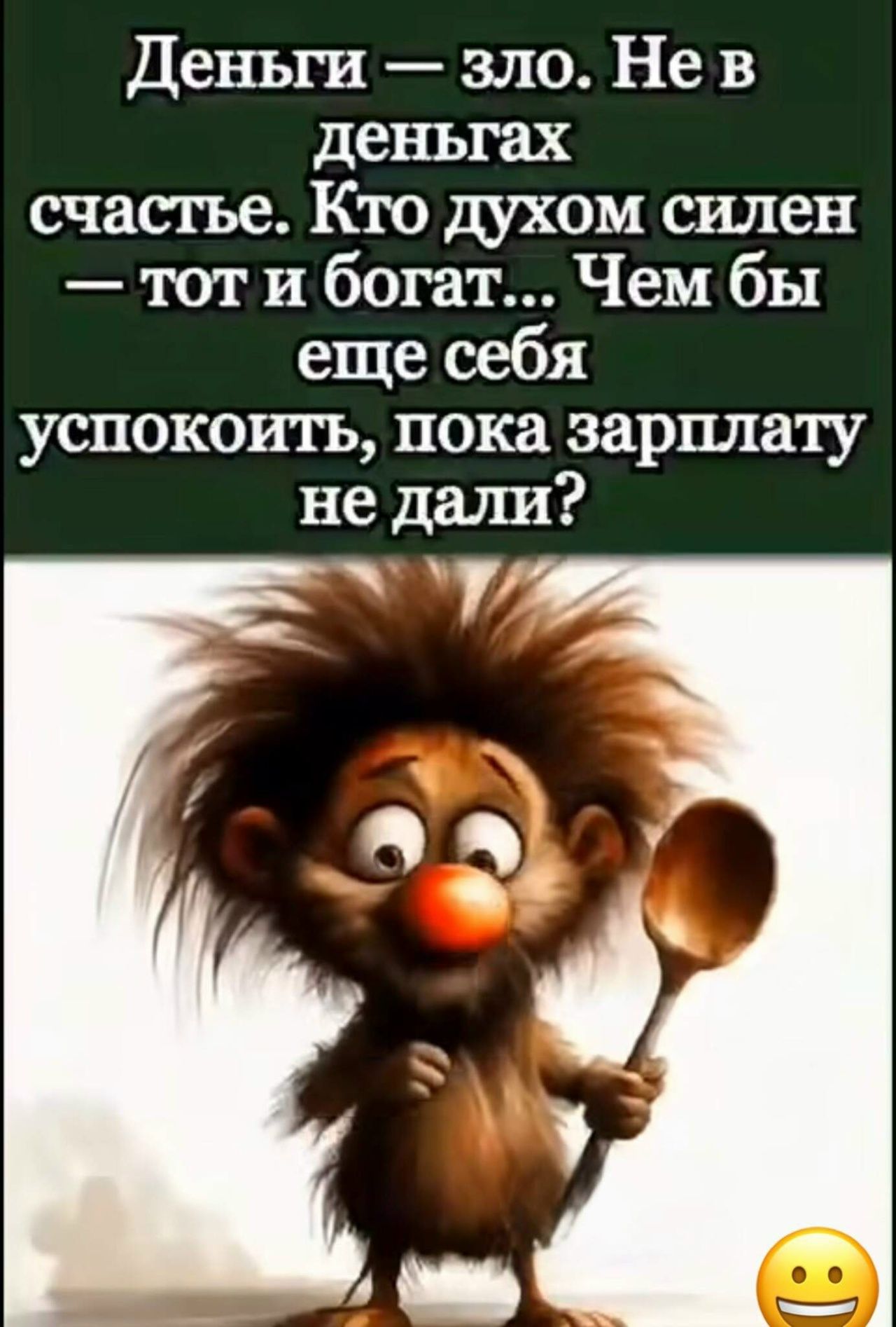 Деньги — зло. Не в деньгах счастье. Кто духом силен — тот и богат... Чем бы еще себя успокоить, пока зарплату не дали?