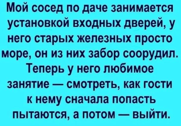 Мой сосед по даче занимается установкой входных дверей, у него старых железных просто море, он из них забор соорудил. Теперь у него любимое занятие — смотреть, как гости к нему сначала попасть пытаются, а потом — выйти.