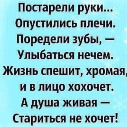 Постарели руки...
Опустились плечи.
Поредели зубы, —
Улыбаться нечем.
Жизнь спешит, хромая,
и в лицо хочется.
А душа живая —
Стариться не хочет!