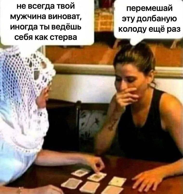 не всегда твой мужчина виноват, иногда ты ведёшь себя как стерва. перемешай эту долбаную колоду ещё раз