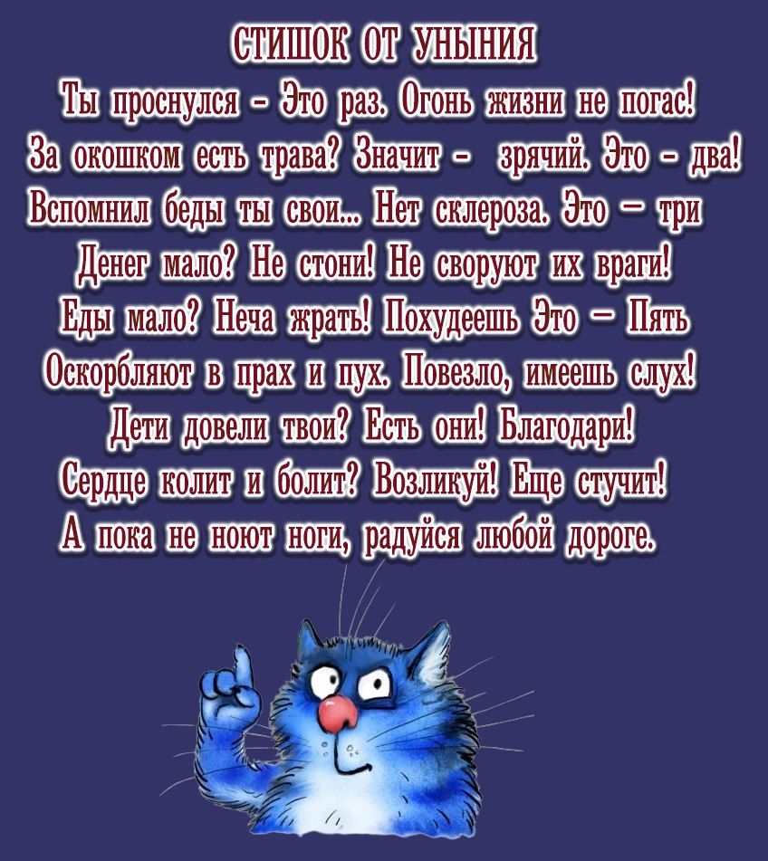 СТИШОК ОТ УНЫНИЯ\nТы проснулся — Это раз. Огонь жизни не погас!\nЗа окном есть трава? Значит — это два!\nВспомнил беды свои... Нет склероза. Это три!\nДенег мало? Не стонi! Не сбивают враги!\nЕшь мало — Похудеешь. Это — Пять!\nДети довели тебя? Есть они! Благодари!\nА пока не поют ноги, радуйся любой дороге.