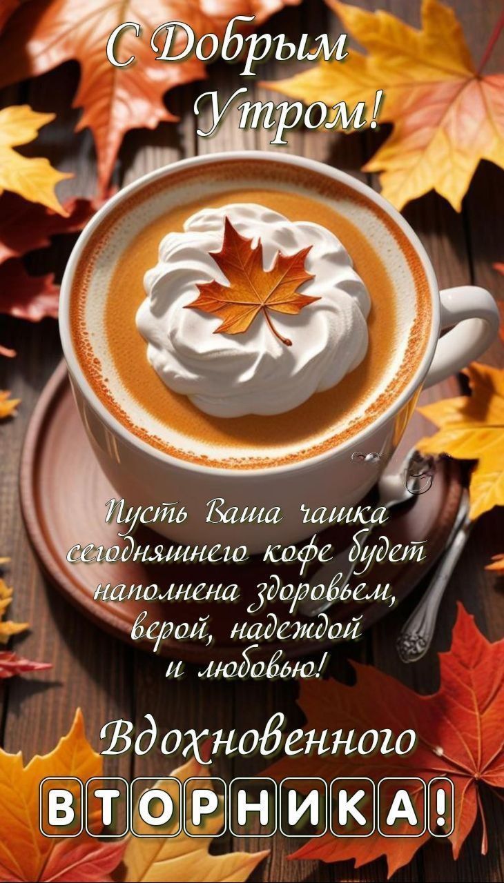 С Добрым Утром!\nПусть Ваша чашка сегодняшним кофе будет наполнена здоровьем, верой, надеждой и любовью!\nВдохновением ВТОРНИКА!