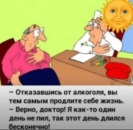 - Отказавшись от алкоголя, вы тем самым продлите себе жизнь. - Верно, доктор! Я как-то один день не пил, так этот день длился бесконечно!
