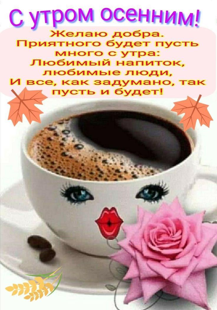 С утро осенним! Желаю добра. Приятного будет пусть много с утра: Любимый напиток, любимые люди, и все, как задумано, так пусть и будет!