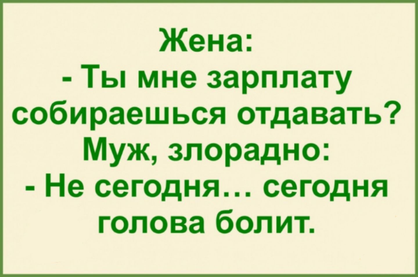 Жена:
- Ты мне зарплату собираешься отдавать?
Муж, злорадно:
- Не сегодня... сегодня голова болит.