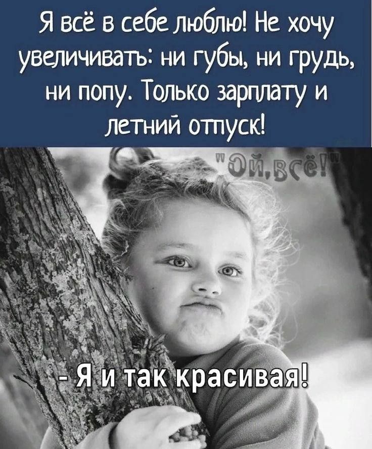 Я всё в себе люблю! Не хочу увеличивать: ни губы, ни грудь, ни попу. Только зарплату и летний отпуск!\n- Я и так красивая!