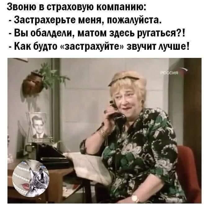 Звоню в страховую компанию: 
- Застрахуйте меня, пожалуйста. 
- Вы обалдели, матом здесь ругаться?! 
- Как будто «застрахуйте» звучит лучше!