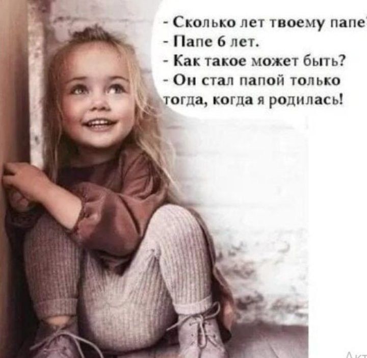 - Сколько лет твоему папе?
- Папе 6 лет.
- Как такое может быть?
- Он стал папой только тогда, когда я родилась!