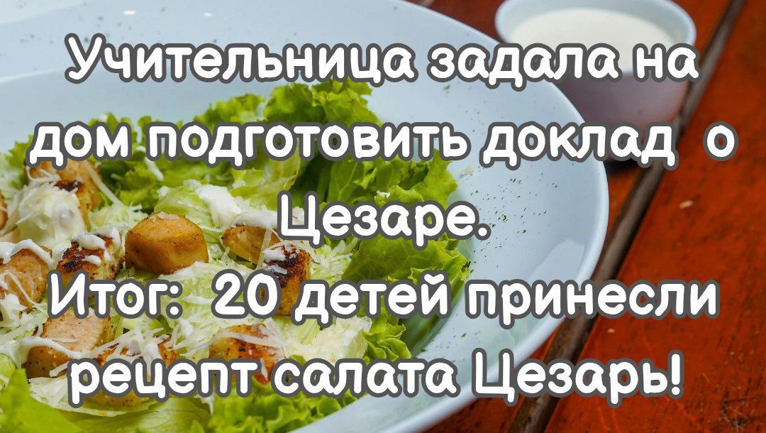 Учительница задолбала на дом подготовить доклад о Цезаре. Итог: 20 детей принесли рецепт салата Цезарь!