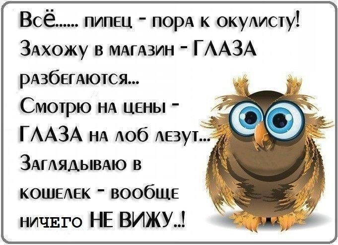 Всё...... пипец - пора к окулисту! Захожу в магазин - глаза разбегаются... Смотрю на цены - глаза на лоб лезут... Заглядываю в кошелек - вообще ничего НЕ ВИЖУ...!
