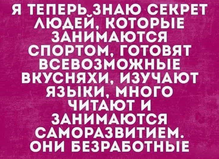 Я ТЕПЕРЬ ЗНАЮ СЕКРЕТ ЛЮДЕЙ, КОТОРЫЕ ЗАНИМАЮТСЯ СПОРТОМ, ГОТОВЯТ ВСЕВОЗМОЖНЫЕ ВКУСНЯХИ, ИЗУЧАЮТ ЯЗЫКИ, МНОГО ЧИТАЮТ И ЗАНИМАЮТСЯ САМОРАЗВИТИЕМ. ОНИ БЕЗРАБОТНЫЕ