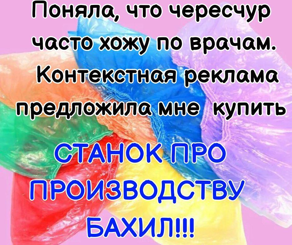 Поняла, что чересчур часто хожу по врачам. Контекстная реклама предложила мне купить СТАНОК ПРО ПРОИЗВОДСТВУ БАХИЛ!!!