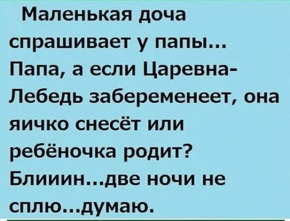 Маленькая дочь спрашивает у папы... Папа, а если Царевна-Лебедь забеременее, она яйцо снесёт или ребёнок родит? Блииин...две ночи не сплю...думаю.