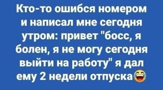 Кто-то ошибся номером и написал мне сегодня утром: привет “босс, я болен, я не могу сегодня выйти на работу” я дал ему 2 недели отпуска😂