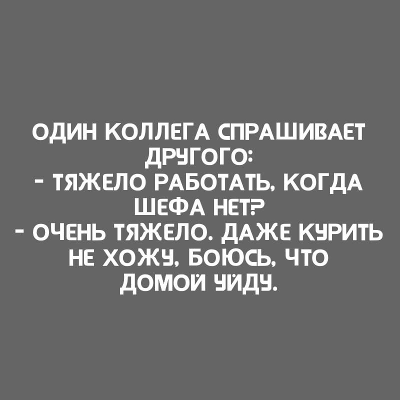 Один коллега спрашивает другого: - тяжело работать, когда шефа нет? - очень тяжело. даже курить не хочу, боюсь, что домой уйду.