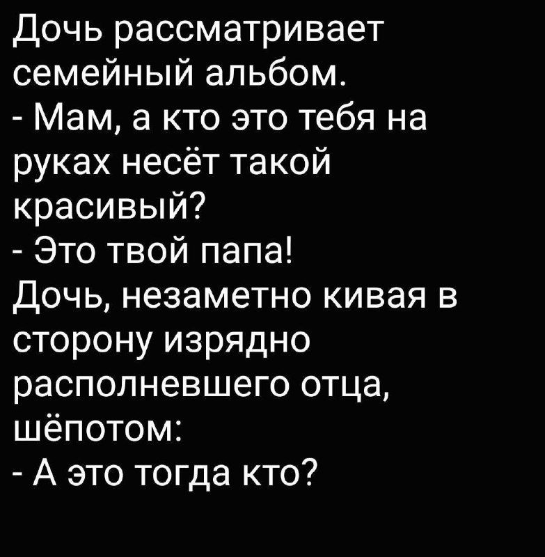 Дочь рассматривает семейный альбом. - Мам, а кто это тебя на руках несёт такой красивый? - Это твой папа! Дочь, незаметно кивая в сторону изрядно располневшего отца, шепотом: - А это тогда кто?