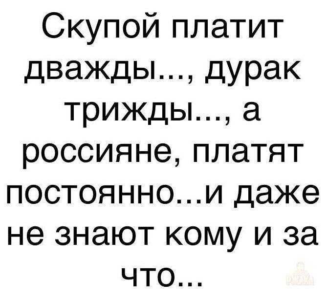 Скупой платит дважды..., дурак трижды..., а россияне платят постоянно...и даже не знают кому и за что...