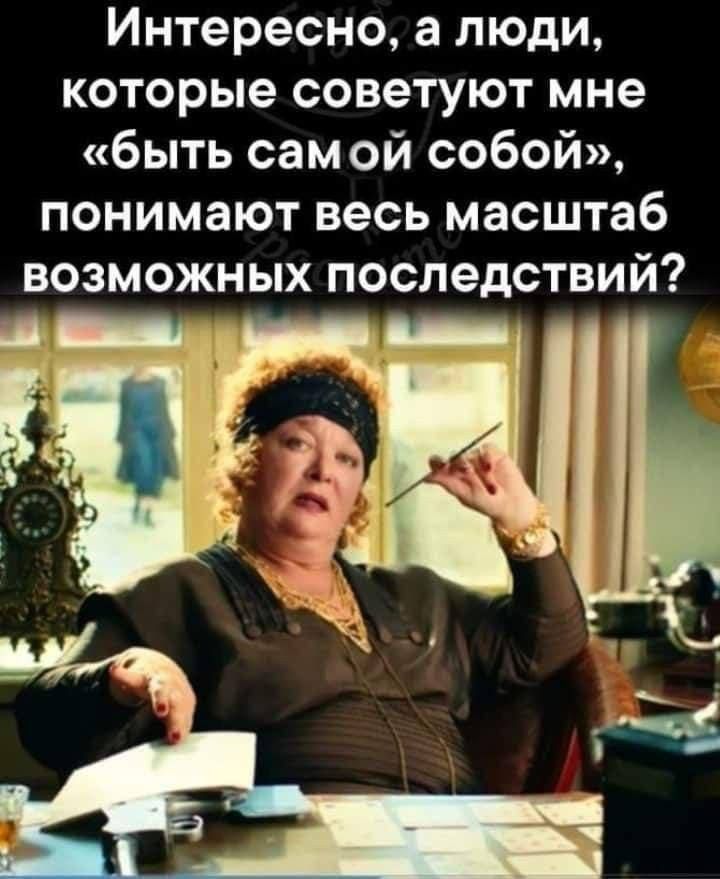 Интересно, а люди, которые советуют мне «быть самой собой», понимают весь масштаб возможных последствий?
