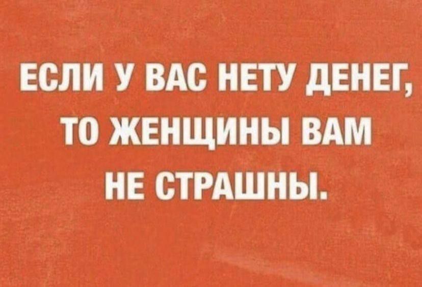 ЕСЛИ У ВАС НЕТУ ДЕНЕГ, ТО ЖЕНЩИНЫ ВАМ НЕ СТРАШНЫ.