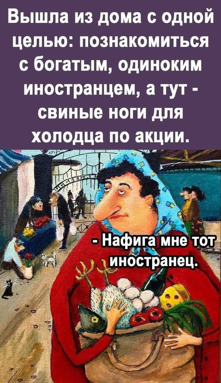 Вышла из дома с одной целью: познакомиться с богатым, одиноким иностранцем, а тут - свиные ноги для холодца по акции. - Нафига мне тот иностранец.