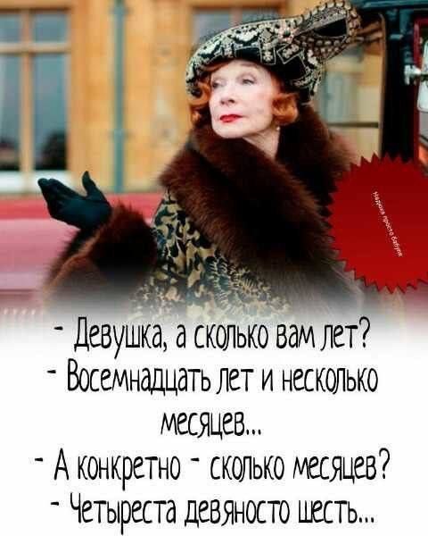 - Девушка, а сколько вам лет?
- Восемнадцать лет и несколько месяцев...
- А конкретно - сколько месяцев?
- Четыреста девяносто шесть...