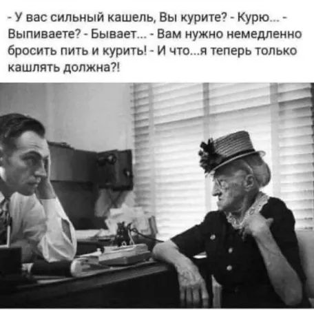 У вас сильный кашель, Вы курите? - Курю... - Вы выпиваете? - Бывает... - Вам нужно немедленно бросить пить и курить! - И что...я теперь только кашлять должен?