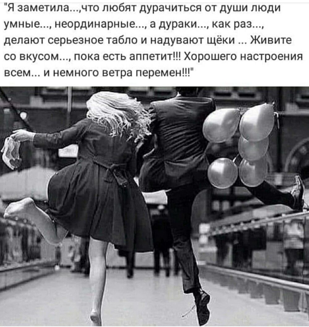 Я заметил, что любят дурачиться от души люди умные, неординарные... а дураки, как раз, делают серьёзное табло и надувают щёки... Живите со вкусом, пока есть аппетит!!! Хорошего настроения всем и немного ветра перемен!!!