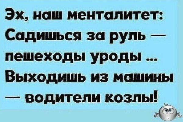 Эх, наш менталитет: садишься за руль — пешеходы уроды ... Выходишь из машины — водители козлы!