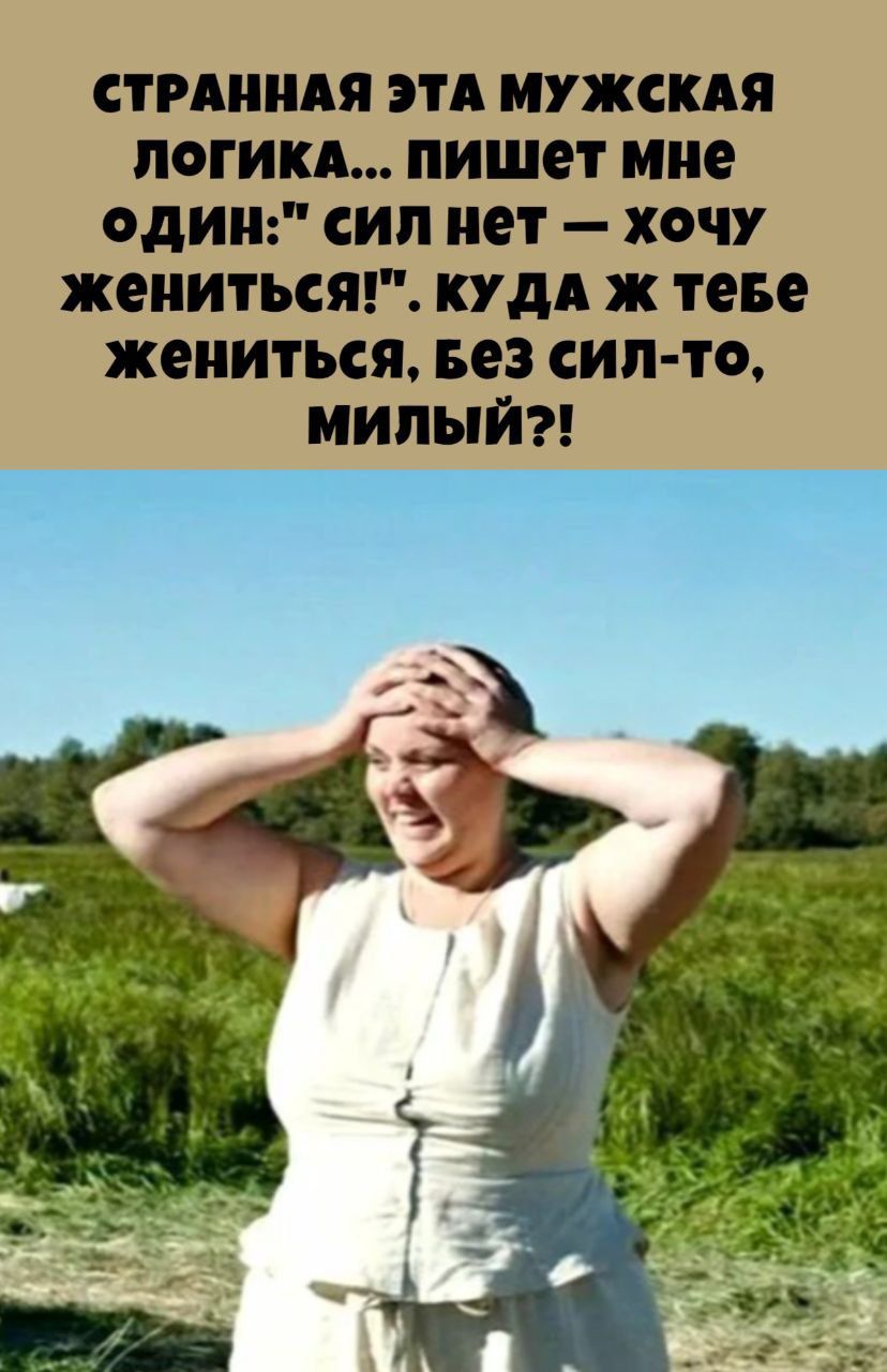 СТРАННАЯ ЭТА МУЖСКАЯ ЛОГИКА... ПИШЕТ МНЕ ОДИН: 'СИЛ НЕТ — ХОЧУ ЖЕНИТЬСЯ!'. КУДА Ж ТЕБЕ ЖЕНИТЬСЯ, БЕЗ СИЛ-ТО, МИЛЫЙ?!