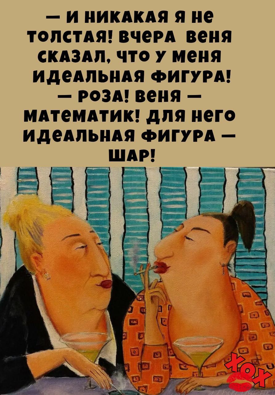 — и никакая я не толстая! вчера веня сказал, что у меня идеальная фигура! — роза! веня — математик! для него идеальная фигура — шар!