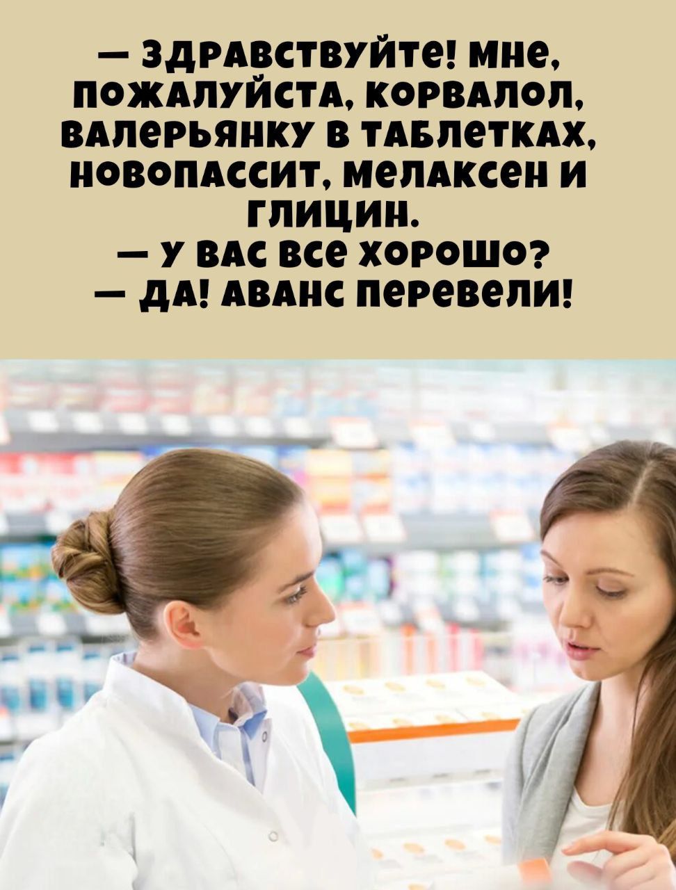 — Здравствуйте! Мне, пожалуйста, корвалол, валерьянку в таблетках, новопассит, мелаксен и глицин. — У вас всё хорошо? — Да! Аванс перевели!