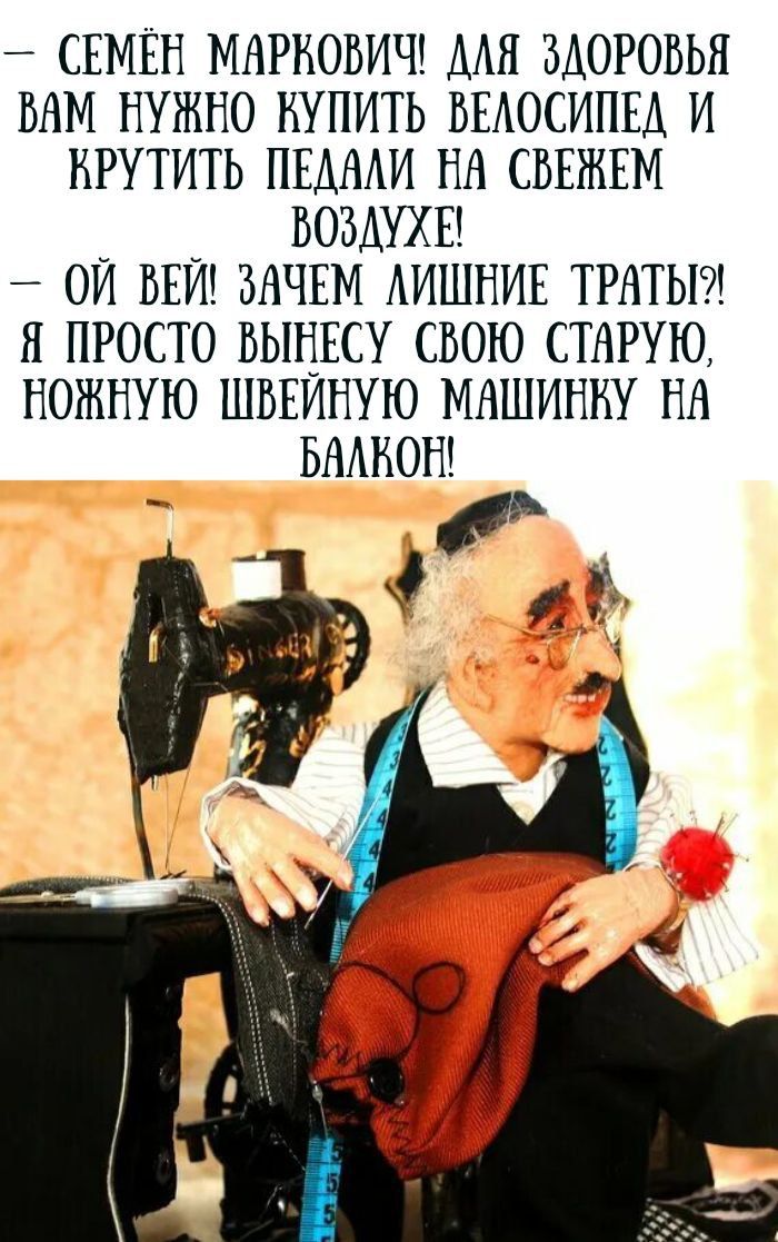 Семён Маркович! Для здоровья вам нужно купить велосипед и крутить педали на свежем воздухе! — Ой вей! Зачем лишние траты?! Я просто вынесу свою старую, ножную швейную машинку на балкон!
