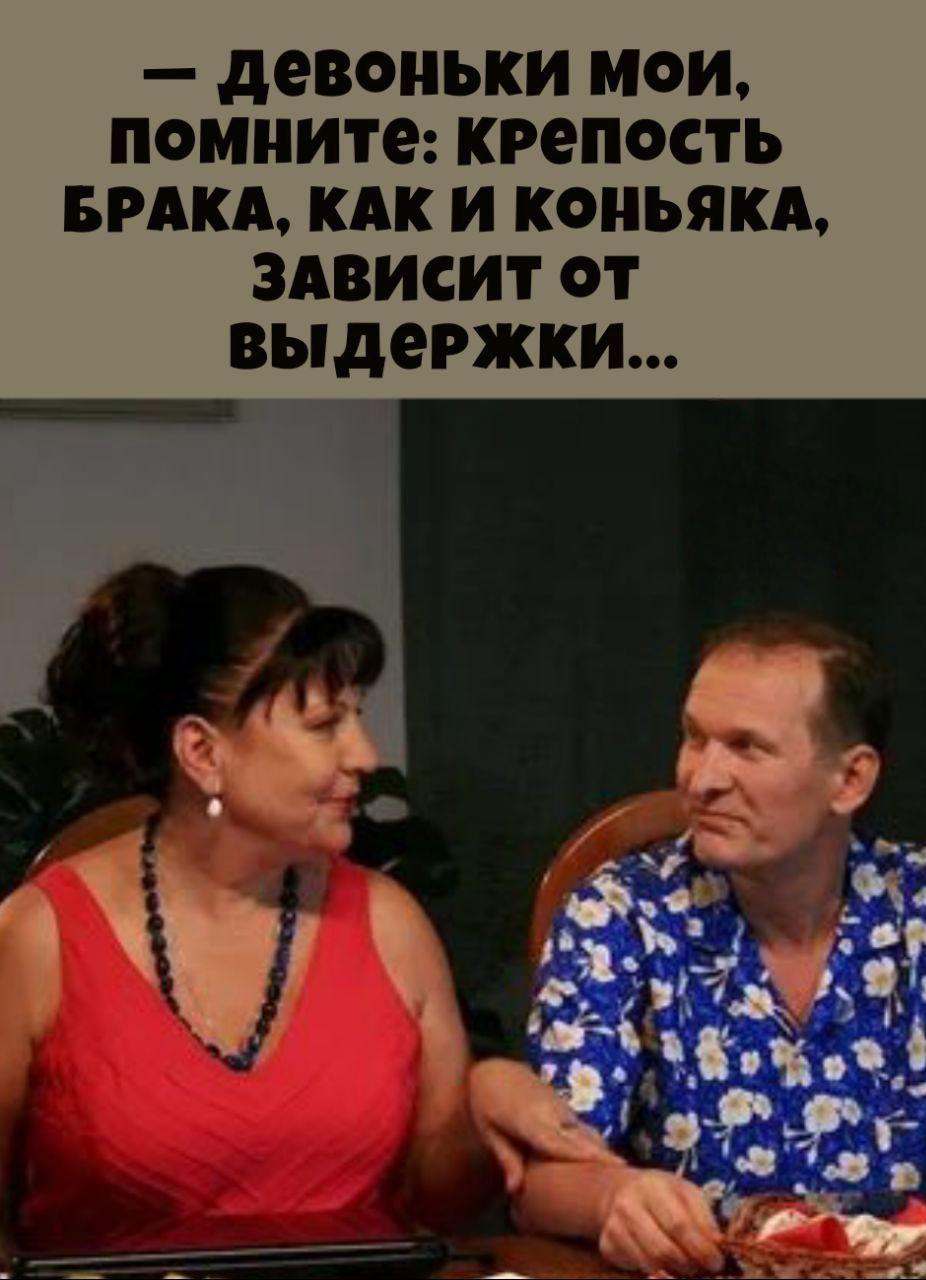— девоньки мои, помните: крепость брака, как и коньяка, зависит от выдержки...