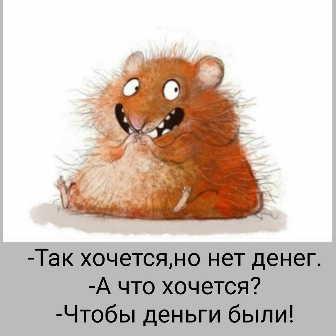 -Так хочется,но нет денег. -А что хочется? -Чтобы деньги были!
