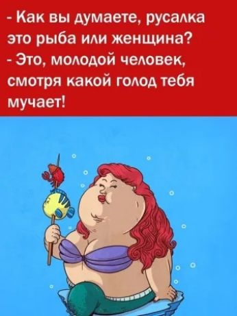 - Как вы думаете, русалка это рыба или женщина? - Это, молодой человек, смотря какой голод тебя мучает!
