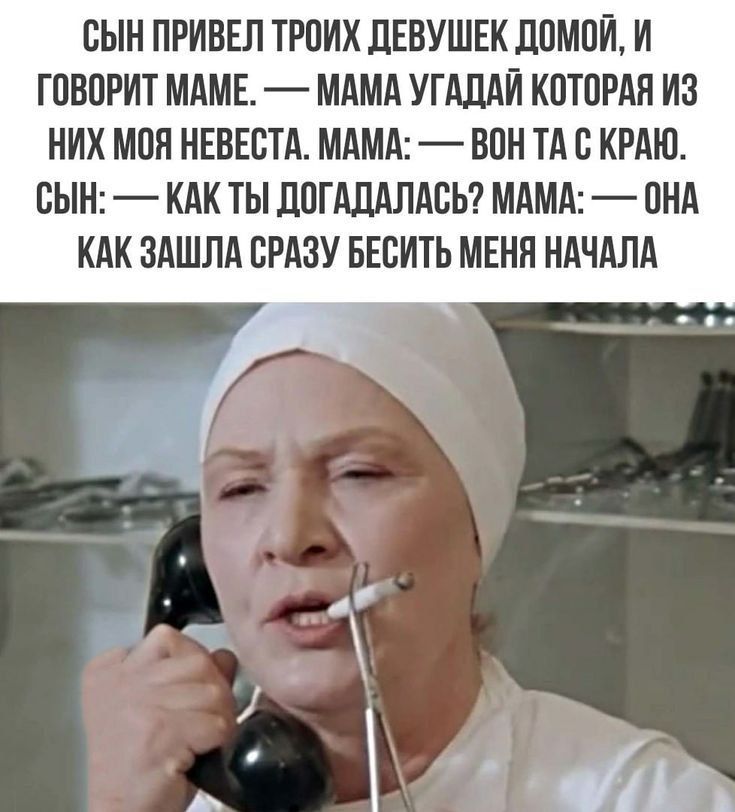 СЫН ПРИВЕЛ ТРОИХ ДЕВУШЕК ДОМОЙ, И ГОВОРИТ МАМЕ. — МАМА УГАДАЙ КОТОРАЯ ИЗ НИХ МОЯ НевЕСТА, МАМА: — ВОН ТА С КРАЮ. СЫН: — КАК ТЫ ДОГАДАЛАСЬ? МАМА: — ОНА КАК ЗАШЛА СРАЗУ БЕСИТЬ МЕНЯ НАЧАЛА