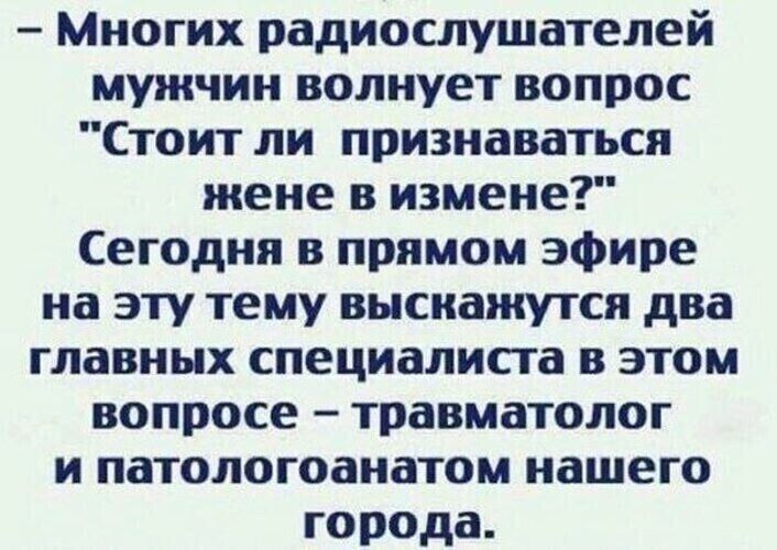 - Многих радиослушателей мужчин волнует вопрос 'Стоит ли признаваться жене в измене?' Сегодня в прямом эфире на эту тему выскажутся два главных специалиста в этом вопросе – травматолог и патологанатом нашего города.