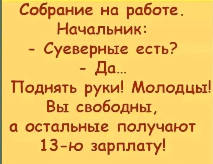 Собрание на работе. Начальник:
- Суеверные есть?
- Да...
Поднять руки! Молодцы! Вы свободны, а остальные получают 13-ю зарплату!