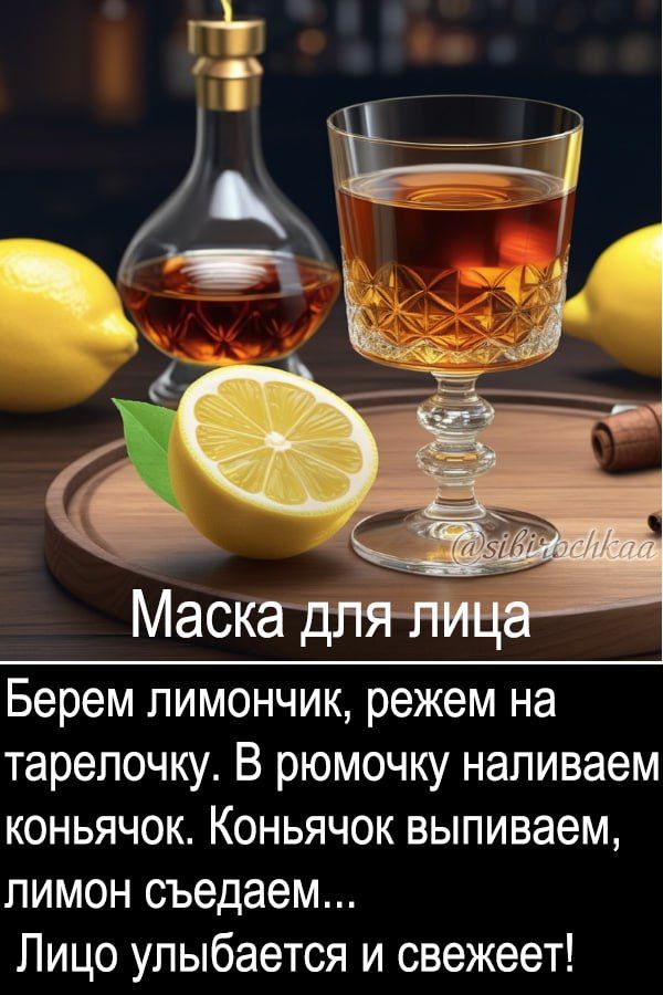 Маска для лица
Берем лимончик, режим на тарелочку. В рюмочку наливаем коньячок. Коньячок выпиваем, лимон съедаем... Лицо улыбается и свежеет!