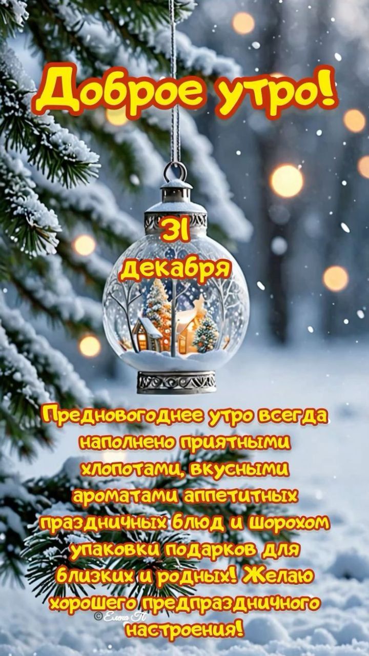Доброе утро! 31 декабря Предновогоднее утро всегда наполнено приятными хлопотами, вкусными ароматами аппетитных праздничных блюд и шорохом упаковки подарков для близких и родных! Желаю хорошего предпраздничного настроения!