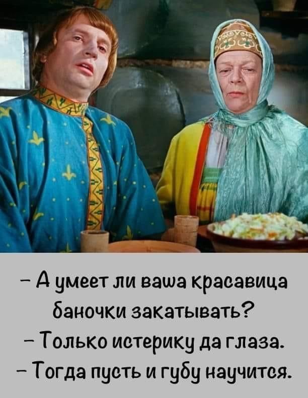 - А умеет ли ваша красавица баночки закатывать?
- Только истерику да глаза.
- Тогда пусть и губу научится.