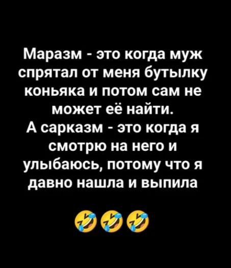 Маразм - это когда муж спрятал от меня бутылку коньяка и потом сам не может её найти. А сарказм - это когда я смотрю на него и улыбаюсь, потому что я давно нашла и выпила 😂😂😂
