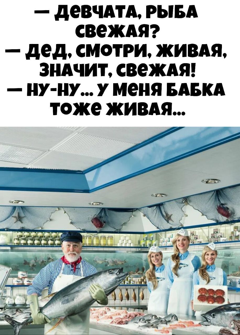 — ДЕВЧАТА, РЫБА СВЕЖАЯ? 
— ДЕД, СМОТРИ, ЖИВАЯ, ЗНАЧИТ, СВЕЖАЯ! 
— НУ-НУ... У МЕНЯ БАБКА ТОЖЕ ЖИВАЯ...