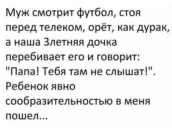 Муж смотрит футбол, стоя перед телевизором, орёт, как дурак, а наша Злетняя дочка перебивает его и говорит: «Папа! Тебя там не слышат!». Ребёнок явно сообразительностью в меня пошёл...